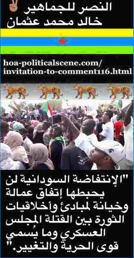 hoa-politicalscene.com/invitation-to-comment116-comments.html: Invitation to Comment 116: الإنتفاضة السودانية لن تنتكس بإتفاق التآمر عليها بين المجلس العسكري بجنجويده وما يُسمي قوي الحرية والتغيير. فليحذر الثوار من مخططات الأخوان المسلمين. Khalid Mohammed Osman's Arabic political quotes. 