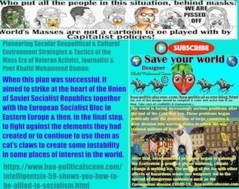 Intelligentsia 59 shows you How to Be Allied to Socialism: When this plan has succeeded, it aimed further to strike at the heart of the Union of Soviet Socialist Republics (USSR) together with the European Socialist Bloc in Eastern Europe and then, in the final step, to fight against the elements they had created or to continue to use them as cat's claws to create some instability in some places of interest in the world.