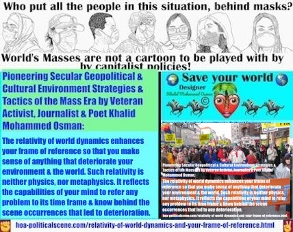 Relativity of World Dynamics and Your Frame of Reference to a New Era: The relativity of world dynamics enhances your frame of reference so that you make sense of anything that deteriorate your environment and the world. Such relativity is neither physics, nor metaphysics. It reflects the capabilities of your mind to refer any problem to its time frame and know behind the scene occurrences that led to any deterioration.
