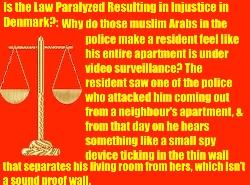 Is the Law Paralyzed Resulting in Injustice in Denmark?: Why those muslim Arabs in the police make a resident feel like all his apartment is under a video surveillance?